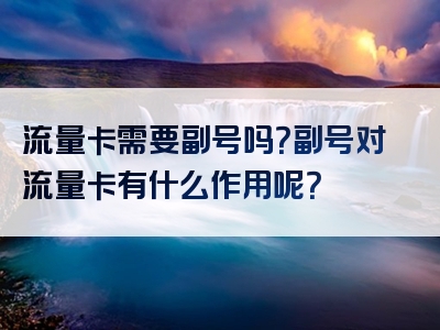 流量卡需要副号吗？副号对流量卡有什么作用呢？