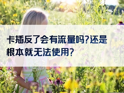 卡插反了会有流量吗？还是根本就无法使用？