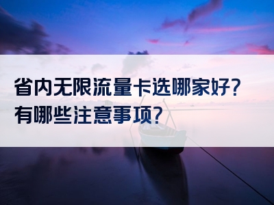 省内无限流量卡选哪家好？有哪些注意事项？