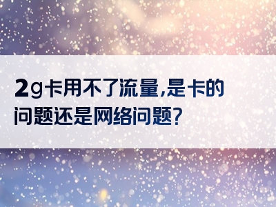 2g卡用不了流量，是卡的问题还是网络问题？