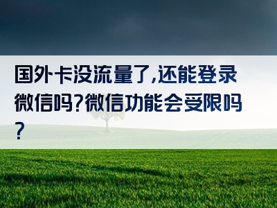 国外卡没流量了，还能登录微信吗？微信功能会受限吗？