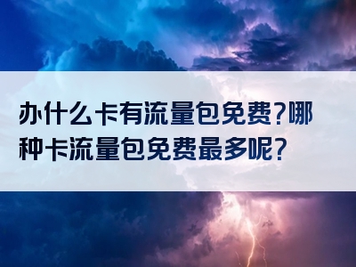 办什么卡有流量包免费？哪种卡流量包免费最多呢？