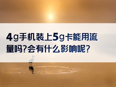 4g手机装上5g卡能用流量吗？会有什么影响呢？