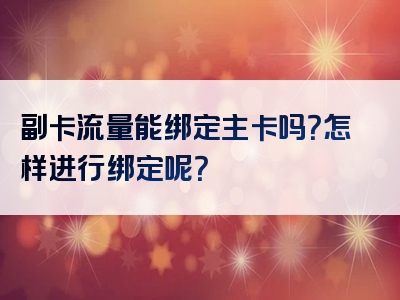 副卡流量能绑定主卡吗？怎样进行绑定呢？