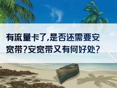 有流量卡了，是否还需要安宽带？安宽带又有何好处？