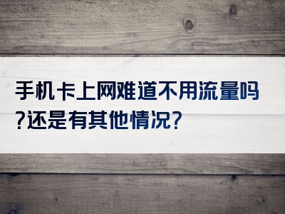 手机卡上网难道不用流量吗？还是有其他情况？
