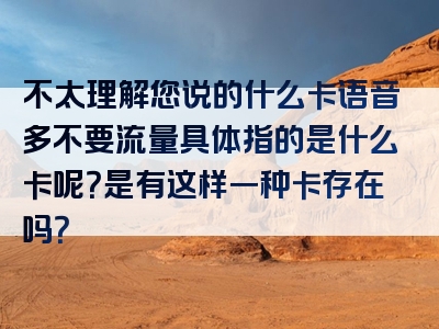 不太理解您说的什么卡语音多不要流量具体指的是什么卡呢？是有这样一种卡存在吗？