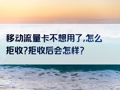 移动流量卡不想用了，怎么拒收？拒收后会怎样？