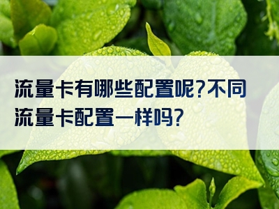 流量卡有哪些配置呢？不同流量卡配置一样吗？
