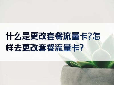 什么是更改套餐流量卡？怎样去更改套餐流量卡？