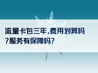 流量卡包三年，费用划算吗？服务有保障吗？