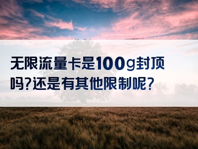 无限流量卡是100g封顶吗？还是有其他限制呢？