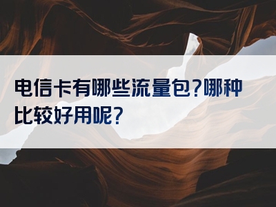 电信卡有哪些流量包？哪种比较好用呢？