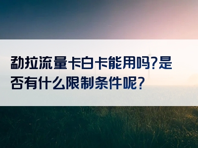 勐拉流量卡白卡能用吗？是否有什么限制条件呢？