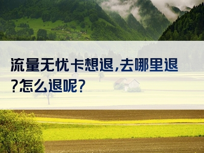 流量无忧卡想退，去哪里退？怎么退呢？