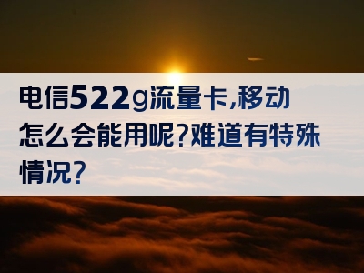 电信522g流量卡，移动怎么会能用呢？难道有特殊情况？