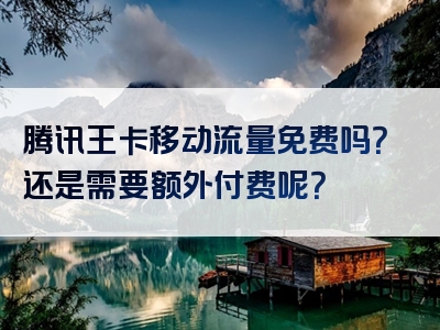 腾讯王卡移动流量免费吗？还是需要额外付费呢？