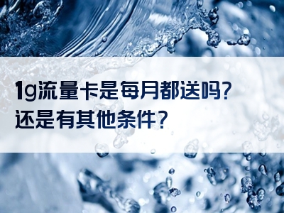 1g流量卡是每月都送吗？还是有其他条件？