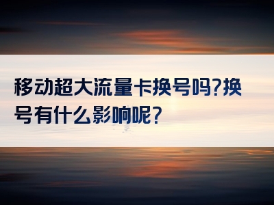 移动超大流量卡换号吗？换号有什么影响呢？
