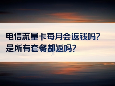 电信流量卡每月会返钱吗？是所有套餐都返吗？