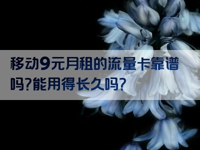 移动9元月租的流量卡靠谱吗？能用得长久吗？