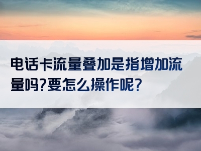 电话卡流量叠加是指增加流量吗？要怎么操作呢？