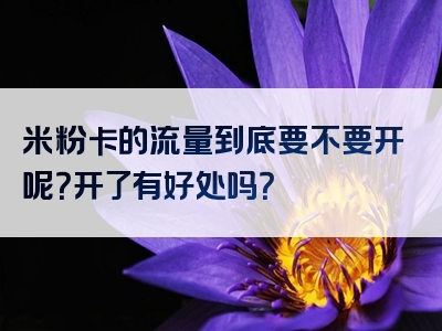 米粉卡的流量到底要不要开呢？开了有好处吗？