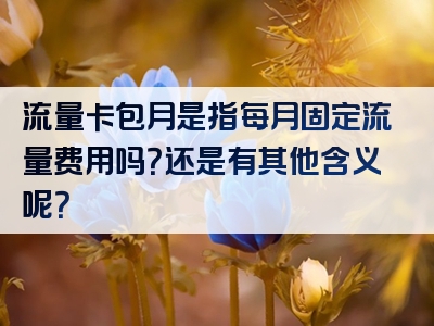 流量卡包月是指每月固定流量费用吗？还是有其他含义呢？