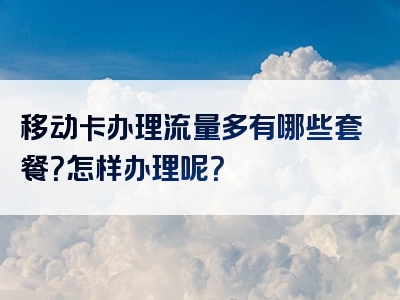 移动卡办理流量多有哪些套餐？怎样办理呢？