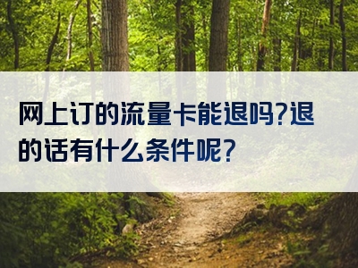 网上订的流量卡能退吗？退的话有什么条件呢？