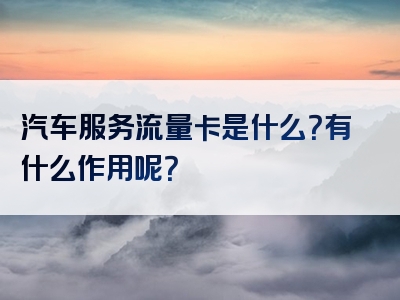 汽车服务流量卡是什么？有什么作用呢？