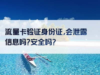 流量卡验证身份证，会泄露信息吗？安全吗？