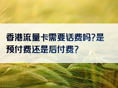 香港流量卡需要话费吗？是预付费还是后付费？