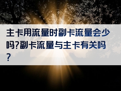 主卡用流量时副卡流量会少吗？副卡流量与主卡有关吗？