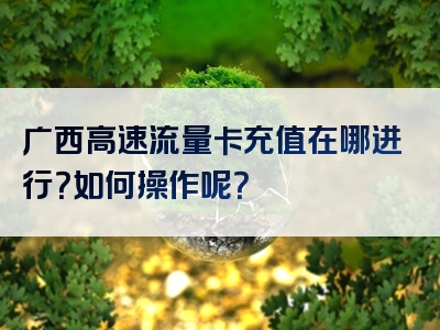 广西高速流量卡充值在哪进行？如何操作呢？