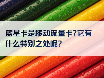 蓝星卡是移动流量卡？它有什么特别之处呢？