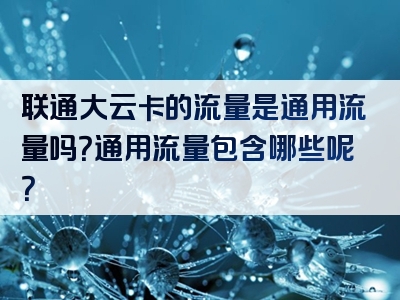 联通大云卡的流量是通用流量吗？通用流量包含哪些呢？
