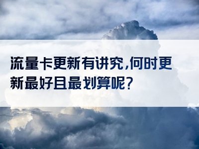 流量卡更新有讲究，何时更新最好且最划算呢？