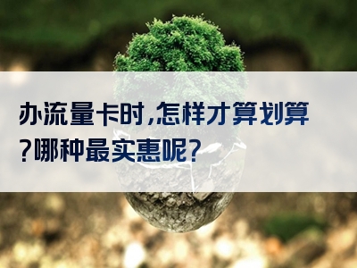 办流量卡时，怎样才算划算？哪种最实惠呢？