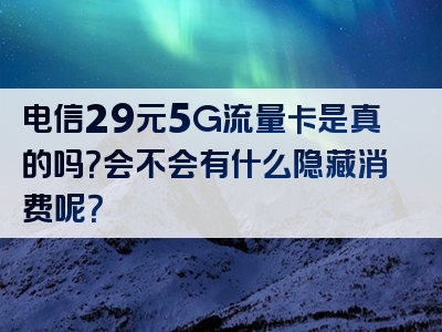 电信29元5G流量卡是真的吗？会不会有什么隐藏消费呢？