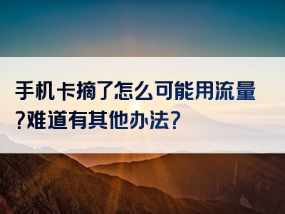手机卡摘了怎么可能用流量？难道有其他办法？