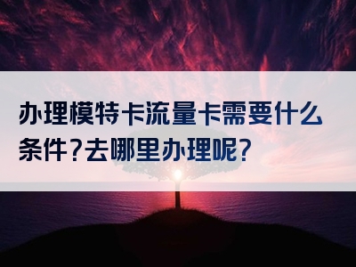 办理模特卡流量卡需要什么条件？去哪里办理呢？
