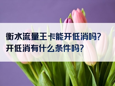 衡水流量王卡能开低消吗？开低消有什么条件吗？