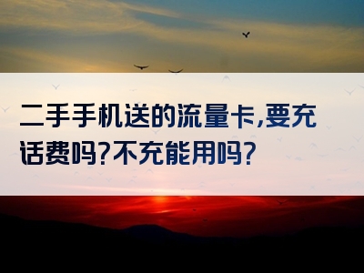 二手手机送的流量卡，要充话费吗？不充能用吗？