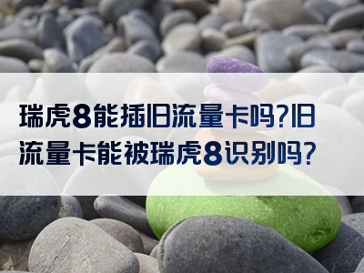 瑞虎8能插旧流量卡吗？旧流量卡能被瑞虎8识别吗？
