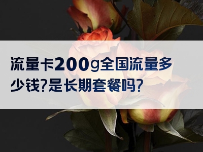 流量卡200g全国流量多少钱？是长期套餐吗？