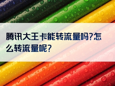 腾讯大王卡能转流量吗？怎么转流量呢？