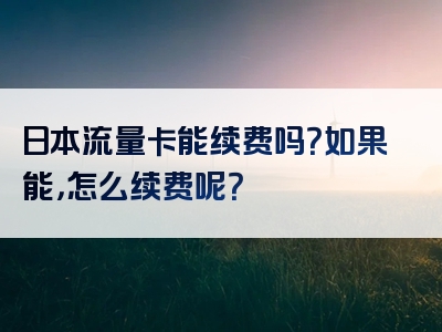 日本流量卡能续费吗？如果能，怎么续费呢？