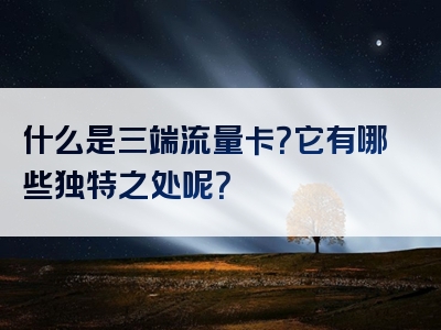 什么是三端流量卡？它有哪些独特之处呢？