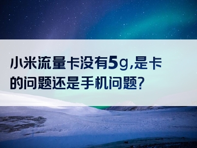 小米流量卡没有5g，是卡的问题还是手机问题？